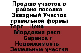 Продаю участок в районе поселка Звездный.Участок правильной формы,Торг › Цена ­ 200 000 - Мордовия респ., Саранск г. Недвижимость » Земельные участки продажа   . Мордовия респ.,Саранск г.